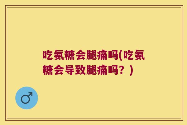 吃氨糖会腿痛吗(吃氨糖会导致腿痛吗?) 吃氨糖会腿痛吗(吃氨糖会导致腿痛吗?)