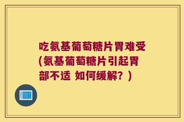 吃氨基葡萄糖片胃难受(氨基葡萄糖片引起胃部不适 如何缓解?) 吃氨基葡萄糖片胃难受(氨基葡萄糖片引起胃部不适 如何缓解?)