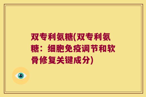 双专利氨糖(双专利氨糖:细胞免疫调节和软骨修复关键成分) 双专利氨糖(双专利氨糖:细胞免疫调节和软骨修复关键成分)