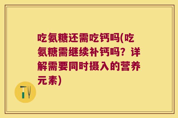 吃氨糖还需吃钙吗(吃氨糖需继续补钙吗？详解需要同时摄入的营养元素)