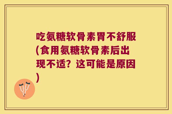 吃氨糖软骨素胃不舒服(食用氨糖软骨素后出现不适?这可能是原因) 吃氨糖软骨素胃不舒服(食用氨糖软骨素后出现不适?这可能是原因)