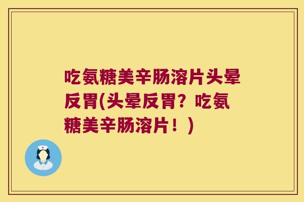 吃氨糖美辛肠溶片头晕反胃(头晕反胃?吃氨糖美辛肠溶片!) 吃氨糖美辛肠溶片头晕反胃(头晕反胃?吃氨糖美辛肠溶片!)