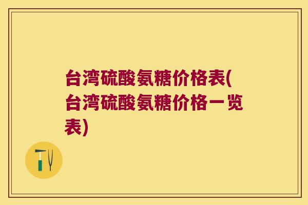 台湾硫酸氨糖价格表(台湾硫酸氨糖价格一览表)
