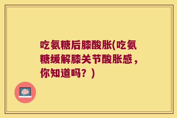 吃氨糖后膝酸胀(吃氨糖缓解膝关节酸胀感，你知道吗？)