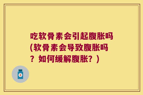吃软骨素会引起腹胀吗(软骨素会导致腹胀吗?如何缓解腹胀?) 吃软骨素会引起腹胀吗(软骨素会导致腹胀吗?如何缓解腹胀?)