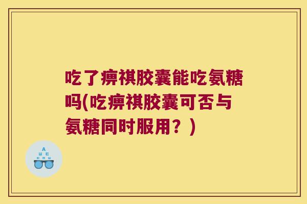 吃了痹祺胶囊能吃氨糖吗(吃痹祺胶囊可否与氨糖同时服用?) 吃了痹祺胶囊能吃氨糖吗(吃痹祺胶囊可否与氨糖同时服用?)