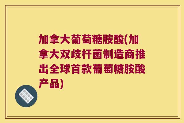 加拿大葡萄糖胺酸(加拿大双歧杆菌制造商推出全球葡萄糖胺酸产品)