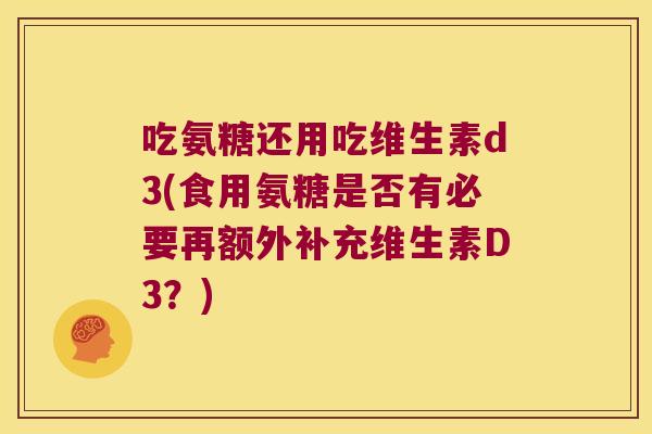 吃氨糖还用吃维生素d3(食用氨糖是否有必要再额外补充维生素D3?) 吃氨糖还用吃维生素d3(食用氨糖是否有必要再额外补充维生素D3?)