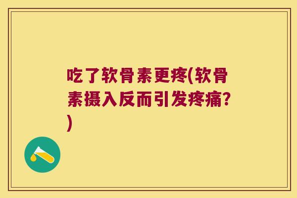 吃了软骨素更疼(软骨素摄入反而引发？)