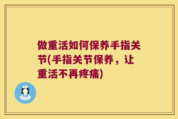 做重活如何保养手指关节(手指关节保养，让重活不再)