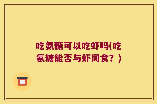 吃氨糖可以吃虾吗(吃氨糖能否与虾同食?) 吃氨糖可以吃虾吗(吃氨糖能否与虾同食?)