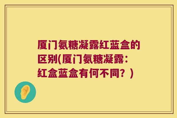 厦门氨糖凝露红蓝盒的区别(厦门氨糖凝露：红盒蓝盒有何不同？)