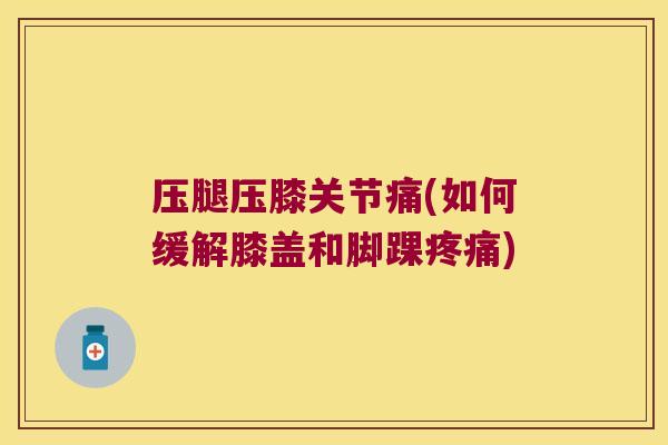 压腿压膝关节痛(如何缓解膝盖和脚踝) 压腿压膝关节痛(如何缓解膝盖和脚踝)