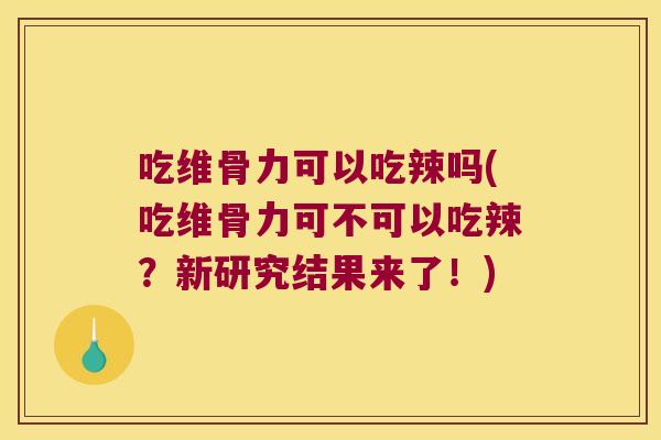 吃维骨力可以吃辣吗(吃维骨力可不可以吃辣？新研究结果来了！)