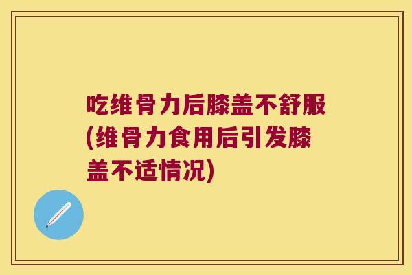 吃维骨力后膝盖不舒服(维骨力食用后引发膝盖不适情况) 吃维骨力后膝盖不舒服(维骨力食用后引发膝盖不适情况)