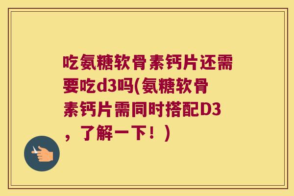 吃氨糖软骨素钙片还需要吃d3吗(氨糖软骨素钙片需同时搭配D3，了解一下！)