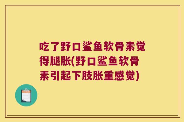 吃了野口鲨鱼软骨素觉得腿胀(野口鲨鱼软骨素引起下肢胀重感觉) 吃了野口鲨鱼软骨素觉得腿胀(野口鲨鱼软骨素引起下肢胀重感觉)