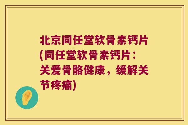 北京同任堂软骨素钙片(同任堂软骨素钙片：关爱骨骼健康，缓解关节)