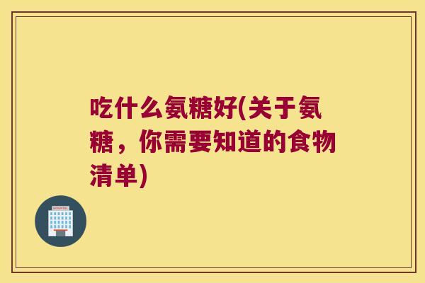 吃什么氨糖好(关于氨糖，你需要知道的食物清单)