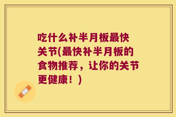 吃什么补快 关节(快补的食物推荐,让你的关节更健康!) 吃什么补快 关节(快补的食物推荐,让你的关节更健康!)