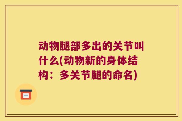 动物腿部多出的关节叫什么(动物新的身体结构:多关节腿的命名) 动物腿部多出的关节叫什么(动物新的身体结构:多关节腿的命名)