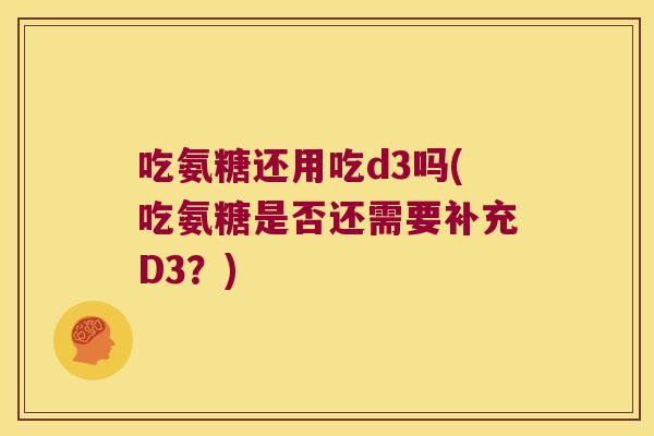 吃氨糖还用吃d3吗(吃氨糖是否还需要补充D3?) 吃氨糖还用吃d3吗(吃氨糖是否还需要补充D3?)