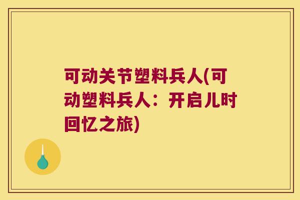 可动关节塑料兵人(可动塑料兵人:开启儿时回忆之旅) 可动关节塑料兵人(可动塑料兵人:开启儿时回忆之旅)