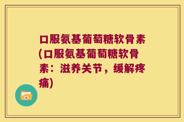 口服氨基葡萄糖软骨素(口服氨基葡萄糖软骨素:滋养关节,缓解) 口服氨基葡萄糖软骨素(口服氨基葡萄糖软骨素:滋养关节,缓解)