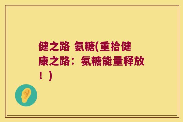 健之路 氨糖(重拾健康之路：氨糖能量释放！)