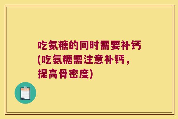 吃氨糖的同时需要补钙(吃氨糖需注意补钙,提高骨密度) 吃氨糖的同时需要补钙(吃氨糖需注意补钙,提高骨密度)