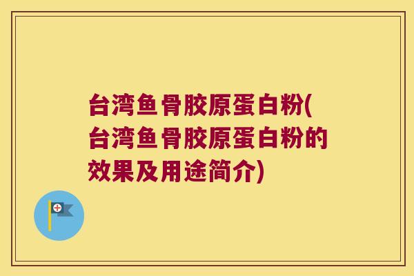 台湾鱼骨胶原蛋白粉(台湾鱼骨胶原蛋白粉的效果及用途简介)