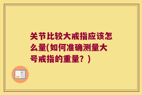 关节比较大戒指应该怎么量(如何准确测量大号戒指的重量？)