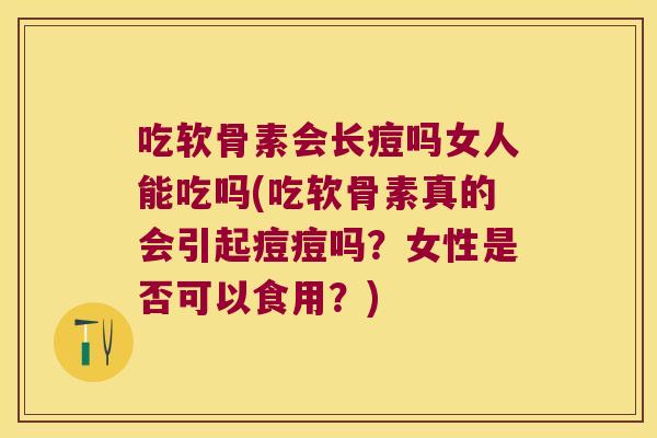 吃软骨素会长痘吗女人能吃吗(吃软骨素真的会引起痘痘吗?女性是否可以食用?) 吃软骨素会长痘吗女人能吃吗(吃软骨素真的会引起痘痘吗?女性是否可以食用?)