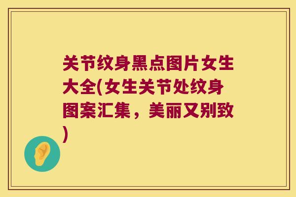 关节纹身黑点图片女生大全(女生关节处纹身图案汇集，美丽又别致)