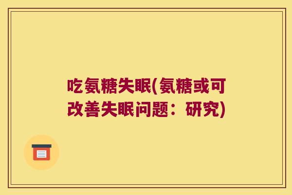吃氨糖(氨糖或可改善问题:研究) 吃氨糖(氨糖或可改善问题:研究)
