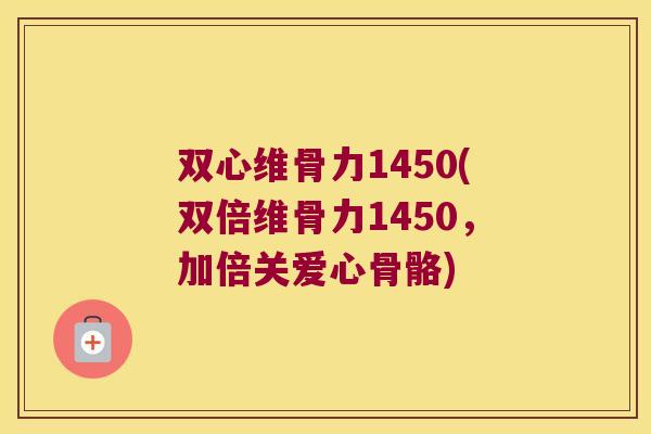 双心维骨力1450(双倍维骨力1450,加倍关爱心骨骼) 双心维骨力1450(双倍维骨力1450,加倍关爱心骨骼)
