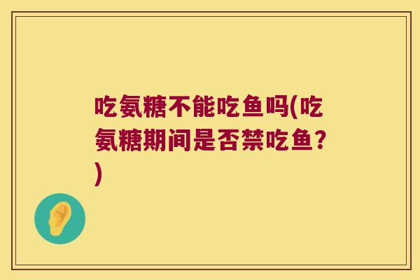 吃氨糖不能吃鱼吗(吃氨糖期间是否禁吃鱼?) 吃氨糖不能吃鱼吗(吃氨糖期间是否禁吃鱼?)