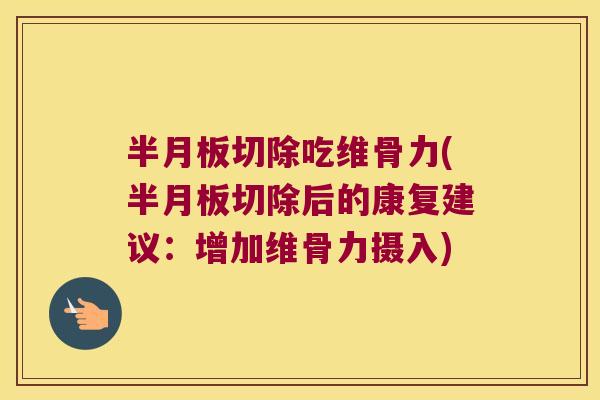 切除吃维骨力(切除后的康复建议:增加维骨力摄入) 切除吃维骨力(切除后的康复建议:增加维骨力摄入)