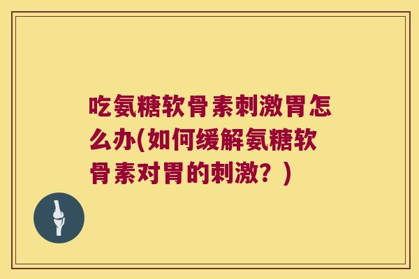 吃氨糖软骨素刺激胃怎么办(如何缓解氨糖软骨素对胃的刺激？)