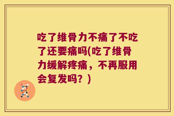 吃了维骨力不痛了不吃了还要痛吗(吃了维骨力缓解，不再服用会复发吗？)