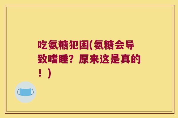 吃氨糖犯困(氨糖会导致嗜睡?原来这是真的!) 吃氨糖犯困(氨糖会导致嗜睡?原来这是真的!)