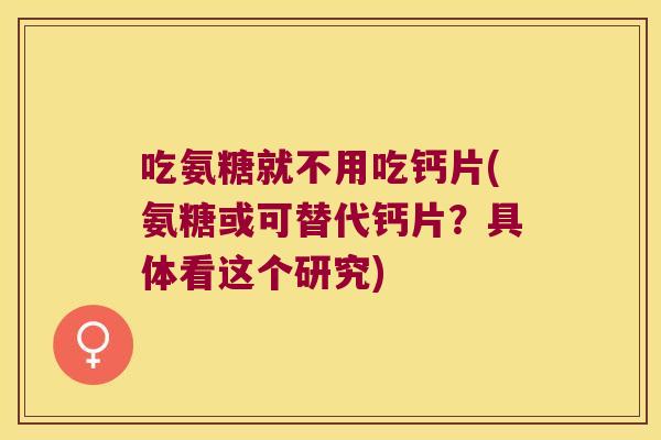 吃氨糖就不用吃钙片(氨糖或可替代钙片?具体看这个研究) 吃氨糖就不用吃钙片(氨糖或可替代钙片?具体看这个研究)