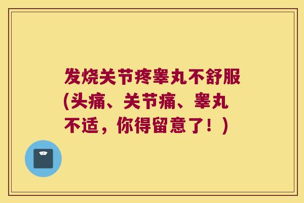 发烧关节疼睾丸不舒服(头痛、关节痛、睾丸不适,你得留意了!) 发烧关节疼睾丸不舒服(头痛、关节痛、睾丸不适,你得留意了!)