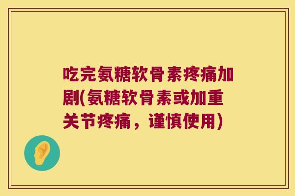 吃完氨糖软骨素加剧(氨糖软骨素或加重关节，谨慎使用)
