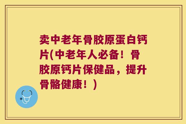 卖中老年骨胶原蛋白钙片(中老年人必备!骨胶原钙片保健品,提升骨骼健康!) 卖中老年骨胶原蛋白钙片(中老年人必备!骨胶原钙片保健品,提升骨骼健康!)