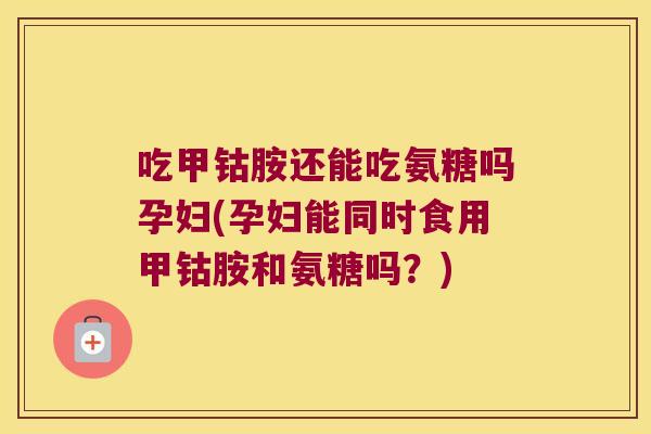 吃甲钴胺还能吃氨糖吗孕妇(孕妇能同时食用甲钴胺和氨糖吗?) 吃甲钴胺还能吃氨糖吗孕妇(孕妇能同时食用甲钴胺和氨糖吗?)