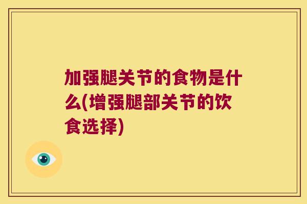 加强腿关节的食物是什么(增强腿部关节的饮食选择)