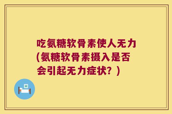 吃氨糖软骨素使人无力(氨糖软骨素摄入是否会引起无力症状?) 吃氨糖软骨素使人无力(氨糖软骨素摄入是否会引起无力症状?)