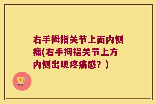 右手拇指关节上面内侧痛(右手拇指关节上方内侧出现感?) 右手拇指关节上面内侧痛(右手拇指关节上方内侧出现感?)