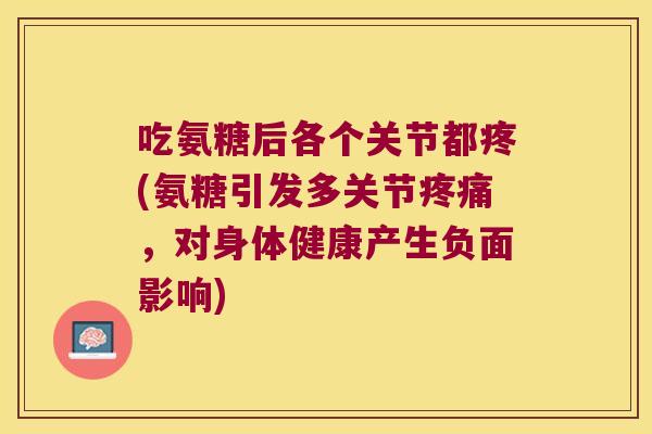 吃氨糖后各个关节都疼(氨糖引发多关节,对身体健康产生负面影响) 吃氨糖后各个关节都疼(氨糖引发多关节,对身体健康产生负面影响)
